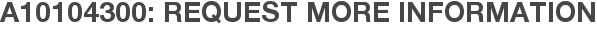 A10104300: Request More Information
