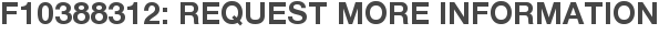 F10388312: Request More Information