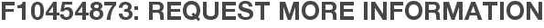 F10454873: Request More Information