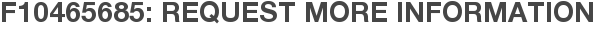 F10465685: Request More Information