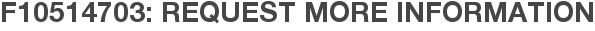 F10514703: Request More Information