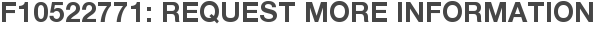 F10522771: Request More Information