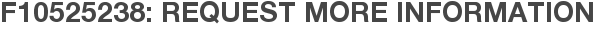 F10525238: Request More Information