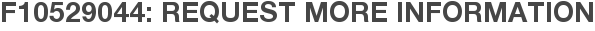 F10529044: Request More Information