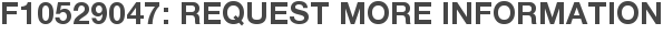 F10529047: Request More Information