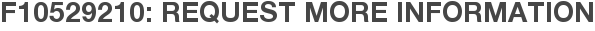 F10529210: Request More Information