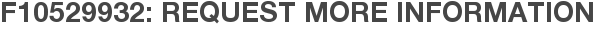 F10529932: Request More Information