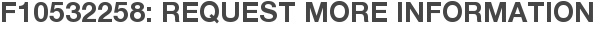 F10532258: Request More Information