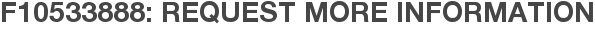 F10533888: Request More Information