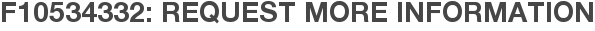F10534332: Request More Information