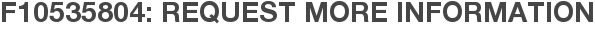 F10535804: Request More Information
