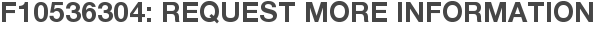 F10536304: Request More Information