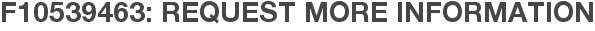 F10539463: Request More Information
