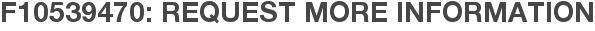 F10539470: Request More Information