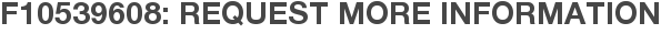 F10539608: Request More Information