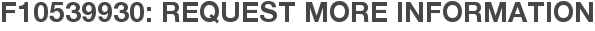 F10539930: Request More Information
