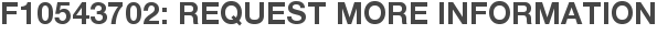 F10543702: Request More Information