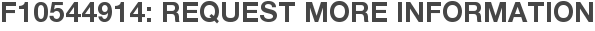 F10544914: Request More Information