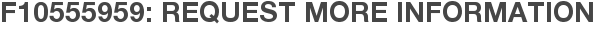 F10555959: Request More Information