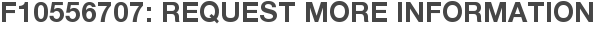 F10556707: Request More Information
