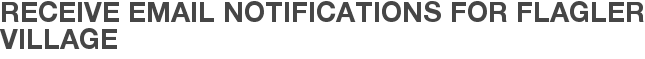 Receive Email Notifications for Flagler Village